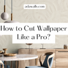 How to Cut Wallpaper Like a Pro?